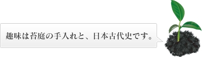 趣味は苔庭の手入れと、日本古代史です。