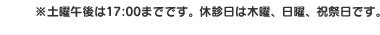 ※土曜午後は17:00までです。休診日は木曜、日曜、祝祭日です。